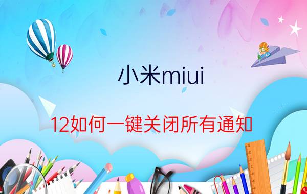 小米miui 12如何一键关闭所有通知 小米全场景音乐服务通知怎么关？